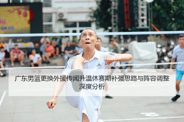 广东男篮更换外援传闻升温休赛期补强思路与阵容调整深度分析