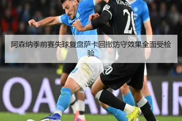 阿森纳季前赛失球复盘萨卡回撤防守效果全面受检验
